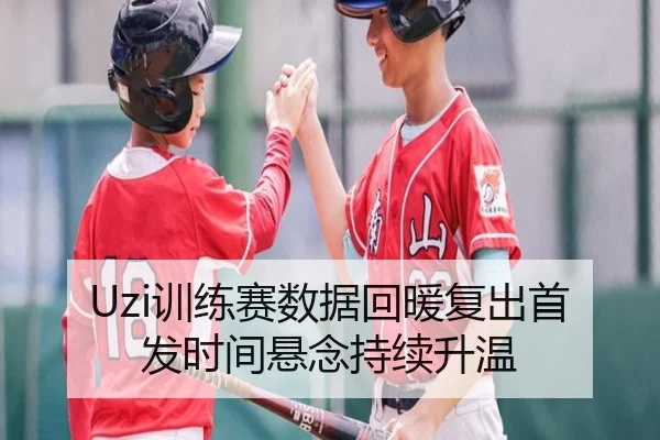 Uzi训练赛数据回暖复出首发时间悬念持续升温 | bsport