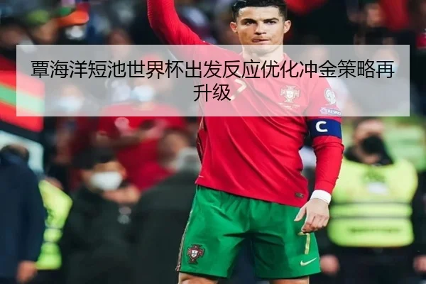 覃海洋短池世界杯出发反应优化冲金策略再升级 - bsport